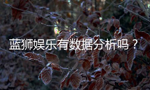 蓝狮娱乐有数据分析吗?深度解析其数据统计与玩家策略