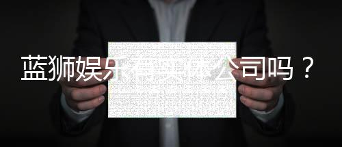 蓝狮娱乐有实体公司吗？实地探访其线下运营与资质详情
