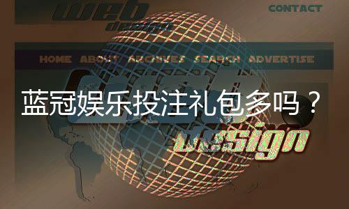 蓝冠娱乐投注礼包多吗?揭秘新手必领的三大隐藏福利
