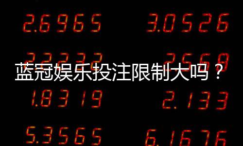 蓝冠娱乐投注限制大吗?深度解析平台规则与玩家体验