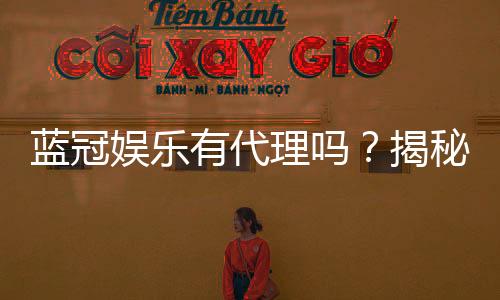 蓝冠娱乐有代理吗?揭秘代理加盟条件与流程