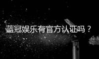 蓝冠娱乐有官方认证吗？权威认证信息全解析
