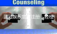 蓝冠娱乐官方注册：轻松完成开户享首存礼遇与高额返水