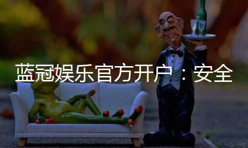 蓝冠娱乐官方开户：安全便捷的注册流程与独家优惠解析