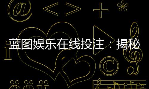 蓝图娱乐在线投注:揭秘高胜率玩家的投注策略与技巧