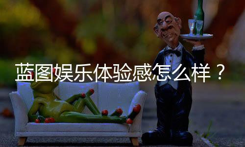 蓝图娱乐体验感怎么样?资深玩家分享真实评测与心得