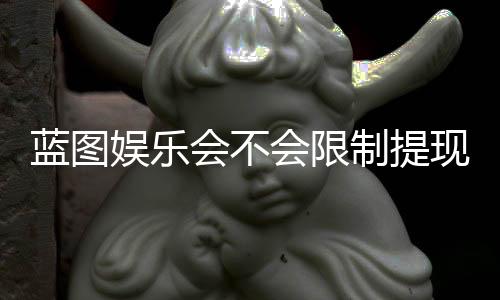 蓝图娱乐会不会限制提现？深度解析平台提现规则与到账时效