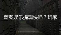 蓝图娱乐提现快吗？玩家实测到账速度与提现技巧分享