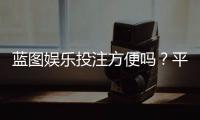 蓝图娱乐投注方便吗？平台操作体验与实战技巧分享