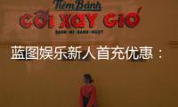 蓝图娱乐新人首充优惠：首充即送豪礼新手专享福利翻倍！