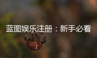 蓝图娱乐注册：新手必看的快速开户与游戏攻略