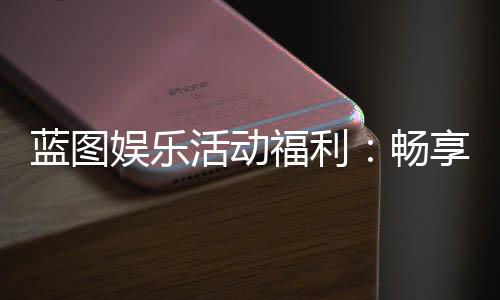 蓝图娱乐活动福利:畅享多重好礼与惊喜体验