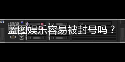 蓝图娱乐容易被封号吗？揭秘平台风控与防封技巧