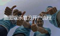 蓝图娱乐官方开户流程：详细步骤与新手必看指南