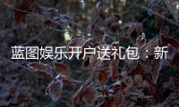 蓝图娱乐开户送礼包：新会员专享豪礼大放送