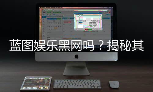 蓝图娱乐黑网吗？揭秘其真伪与玩家安全攻略