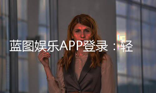 蓝图娱乐APP登录:轻松畅玩棋牌电游的必备指南