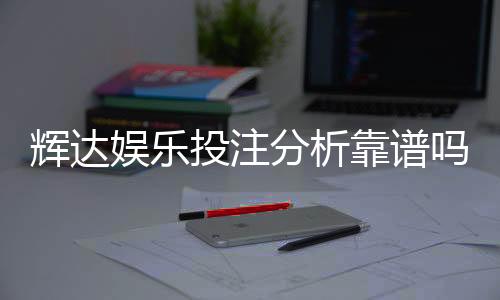 辉达娱乐投注分析靠谱吗?深度测评其安全性与玩法优势