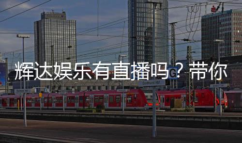 辉达娱乐有直播吗？带你了解平台最新直播玩法与入口