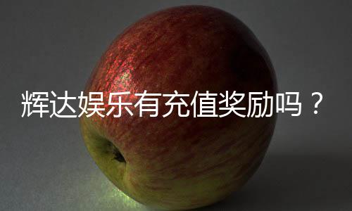 辉达娱乐有充值奖励吗?揭秘最新优惠与福利详情