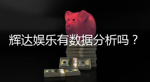 辉达娱乐有数据分析吗？深度解析其数据统计与投注策略