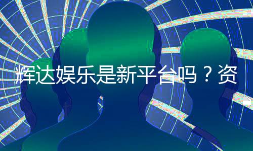 辉达娱乐是新平台吗？资深玩家带你揭秘平台背景与特色