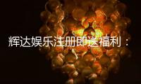 辉达娱乐注册即送福利：新会员专享豪礼首存加赠彩金！