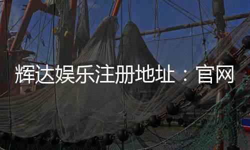 辉达娱乐注册地址:官网入口与安全登录指南