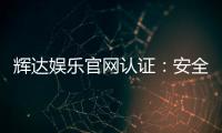 辉达娱乐官网认证：安全可靠的官方平台体验指南