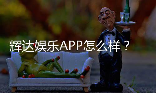 辉达娱乐APP怎么样？资深玩家亲测体验分享