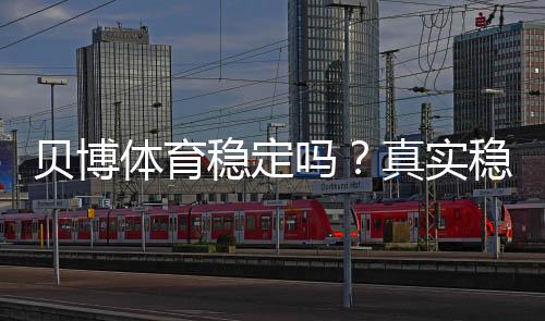 贝博体育稳定吗？真实稳定性评测与安全性全解析