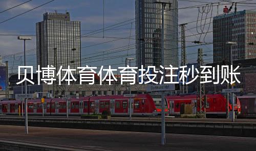贝博体育体育投注秒到账吗？到账时间、提现流程与常见问题全解析