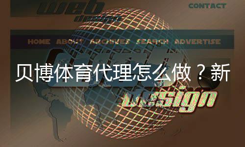 贝博体育代理怎么做?新手开代理流程、合规资质与运营风险全解析