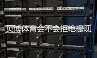 贝博体育会不会拒绝提现？全面解析原因、预防技巧与快速申诉流程