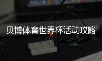贝博体育世界杯活动攻略：优惠、规则与参与步骤一文看懂