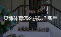 贝博体育怎么提现？新手快速到账提现步骤与常见问题解答