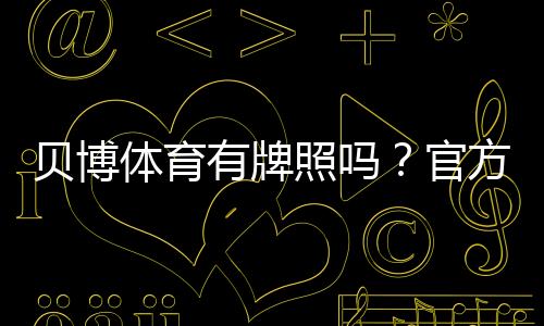 贝博体育有牌照吗？官方资质真相与快速核查方法