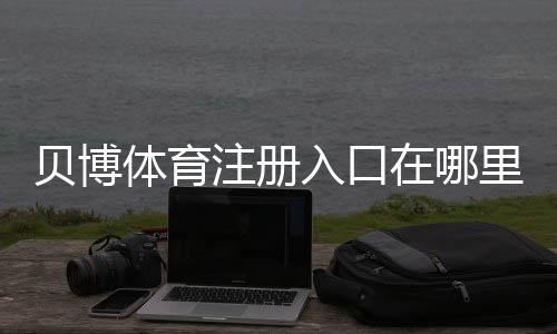 贝博体育注册入口在哪里?官方注册步骤与新手快速注册攻略