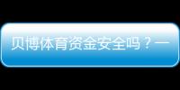 贝博体育资金安全吗？一看就懂的资金安全评估与提现风险解析