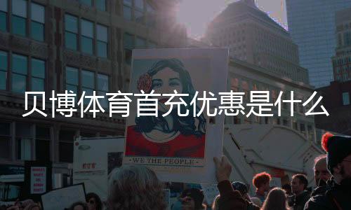 贝博体育首充优惠是什么?新手领取攻略、规则与注意事项全解析