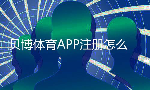 贝博体育APP注册怎么操作?新手注册流程、实名认证与常见问题详解