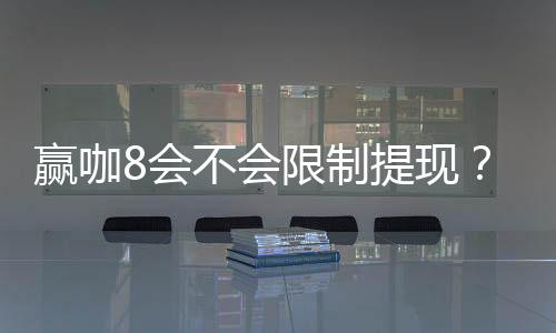 赢咖8会不会限制提现？深度解析平台提款规则与到账时效