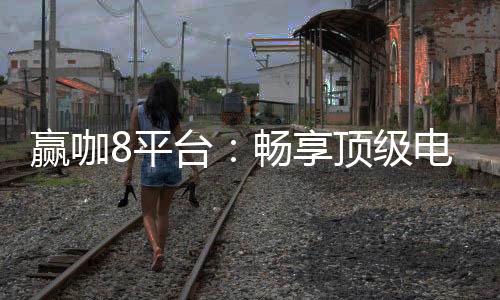 赢咖8平台：畅享顶级电子游艺与棋牌娱乐的赢家之选