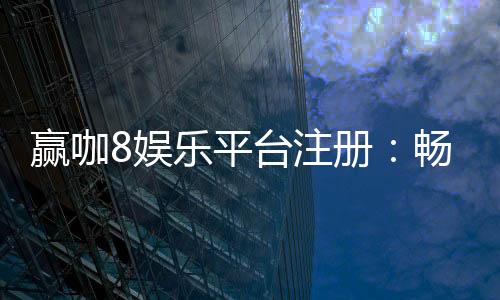 赢咖8娱乐平台注册:畅享顶级游戏体验与丰厚优惠