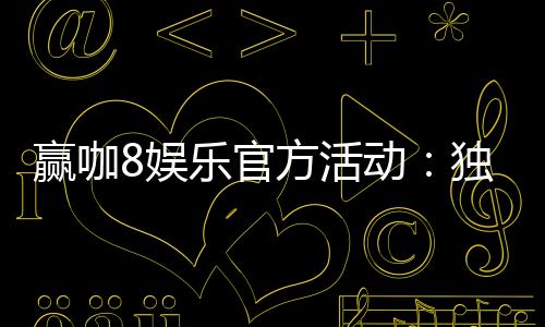 赢咖8娱乐官方活动：独家福利与高额返水等你来拿