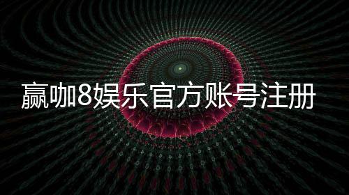 赢咖8娱乐官方账号注册：轻松完成注册流程畅享顶级游戏体验