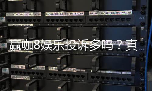 赢咖8娱乐投诉多吗？真实玩家体验与投诉问题解析
