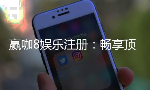 赢咖8娱乐注册:畅享顶级棋牌游戏与豪华礼遇的尊贵体验