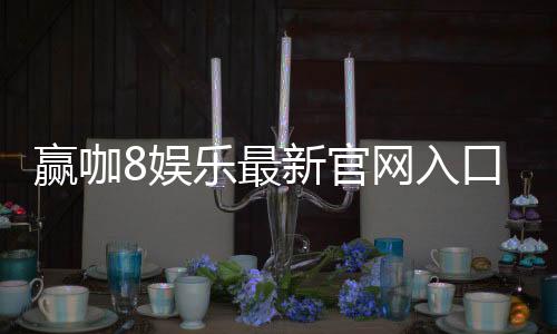 赢咖8娱乐最新官网入口：畅享顶级游戏体验与独家优惠活动