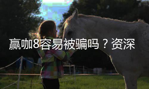 赢咖8容易被骗吗?资深玩家揭秘防骗技巧与平台选择